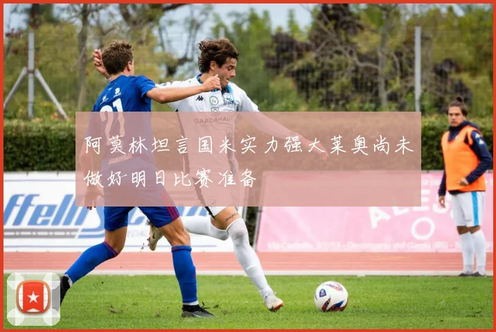 阿莫林坦言国米实力强大莱奥尚未做好明日比赛准备