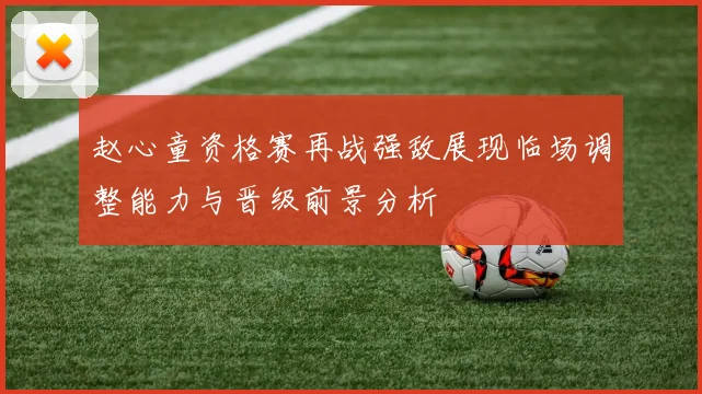 赵心童资格赛再战强敌展现临场调整能力与晋级前景分析