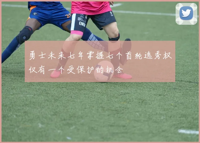 勇士未来七年掌握七个首轮选秀权仅有一个受保护的机会