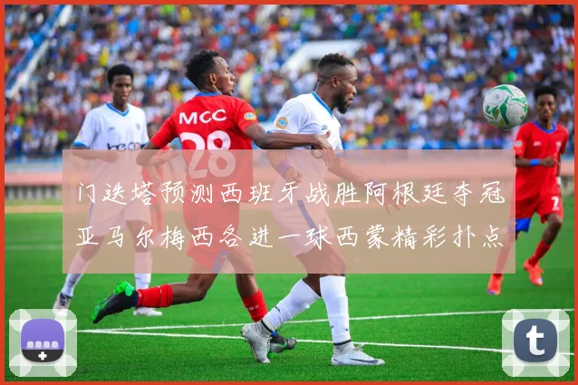 门迭塔预测西班牙战胜阿根廷夺冠亚马尔梅西各进一球西蒙精彩扑点救主