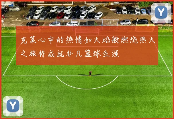 克莱心中的热情如火焰般燃烧热火之旅将成就非凡篮球生涯