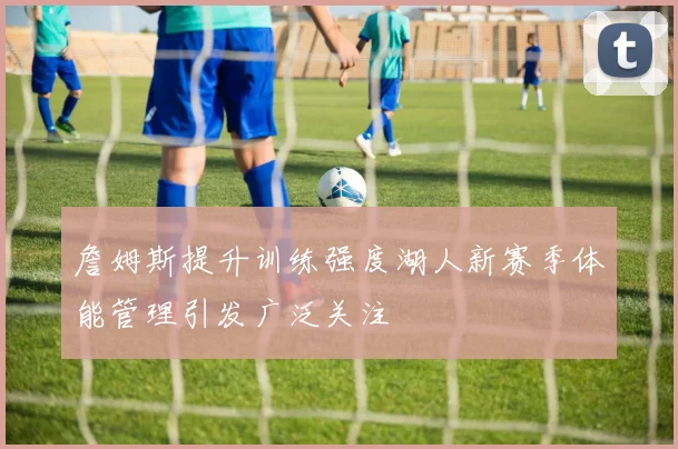 詹姆斯提升训练强度湖人新赛季体能管理引发广泛关注