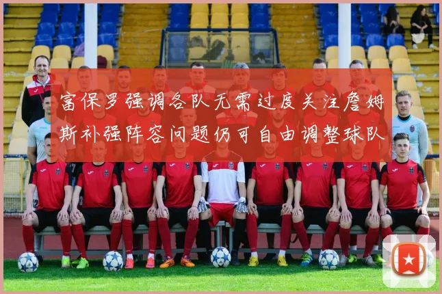 富保罗强调各队无需过度关注詹姆斯补强阵容问题仍可自由调整球队配置