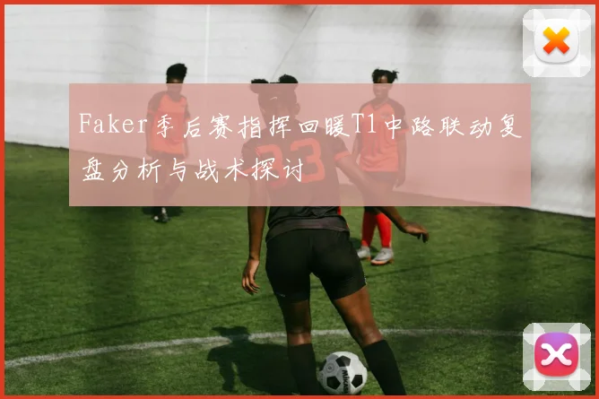 Faker季后赛指挥回暖T1中路联动复盘分析与战术探讨